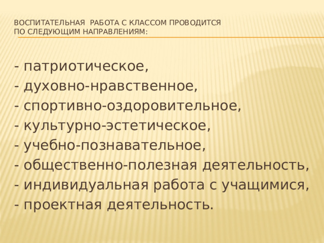Воспитательная работа с классом проводится  по следующим направлениям:   - патриотическое, - духовно-нравственное, - спортивно-оздоровительное, - культурно-эстетическое, - учебно-познавательное, - общественно-полезная деятельность, - индивидуальная работа с учащимися, - проектная деятельность. 