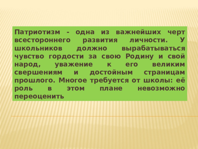 Патриотизм - одна из важнейших черт всестороннего развития личности. У школьников должно вырабатываться чувство гордости за свою Родину и свой народ, уважение к его великим свершениям и достойным страницам прошлого. Многое требуется от школы: её роль в этом плане невозможно переоценить 