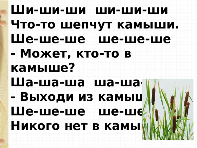 Ши-ши-ши ши-ши-ши Что-то шепчут камыши. Ше-ше-ше ше-ше-ше - Может, кто-то в камыше? Ша-ша-ша ша-ша-ша - Выходи из камыша! Ше-ше-ше ше-ше-ше Никого нет в камыше. 