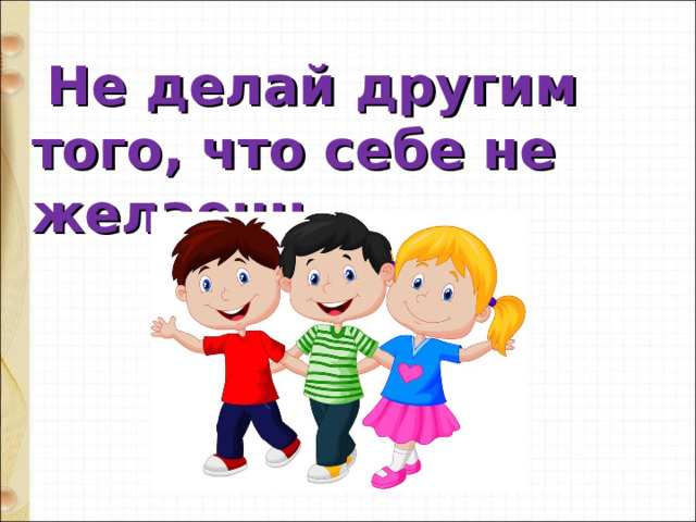  Не делай другим того, что себе не желаешь. 