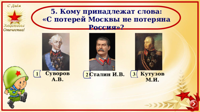  5. Кому принадлежат слова:  «С потерей Москвы не потеряна Россия»? Суворов А.В. Кутузов М.И. Сталин И.В. 
