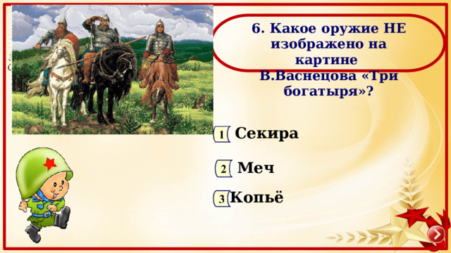 6. Какое оружие НЕ изображено на картине В.Васнецова «Три богатыря»? Секира Меч Копьё 