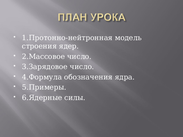 1.Протонно-нейтронная модель строения ядер. 2.Массовое число. 3.Зарядовое число. 4.Формула обозначения ядра. 5.Примеры. 6.Ядерные силы. 
