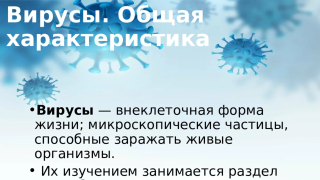 Вирусы. Общая характеристика Вирусы  — внеклеточная форма жизни; микроскопические частицы, способные заражать живые организмы.  Их изучением занимается раздел микробиологии — наука  вирусология . 