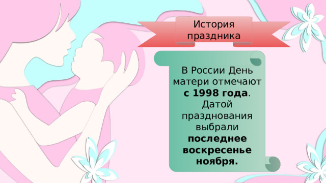 В России День матери отмечают с 1998 года . Датой празднования выбрали последнее воскресенье ноября. История праздника 