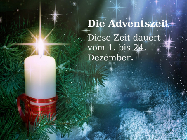 Die Adventszeit Diese Zeit dauert vom 1. bis 24. Dezember . 