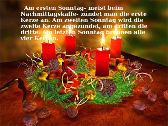  Am ersten Sonntag- meist beim Nachmittagskaffe- zündet man die erste Kerze an. Am zweiten Sonntag wird die zweite Kerze angezündet, am dritten die dritte. Am letzten Sonntag brennen alle vier Kerzen. . 