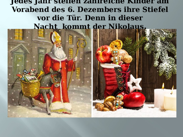 Jedes Jahr stellen zahlreiche Kinder am Vorabend des 6. Dezembers ihre Stiefel vor die Tür. Denn in dieser Nacht  kommt der Nikolaus .   