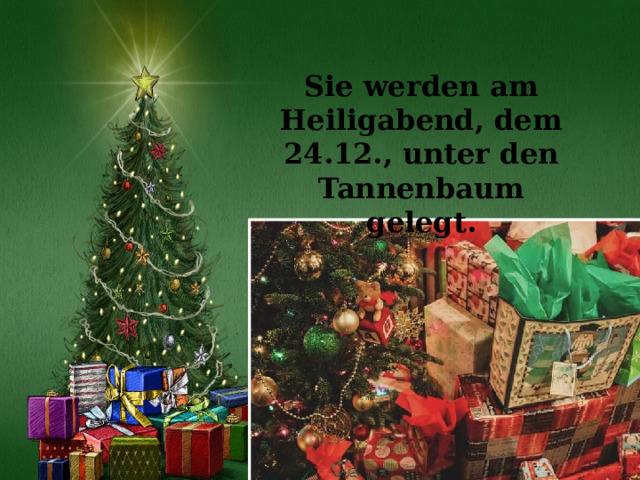 Sie werden am Heiligabend, dem 24.12., unter den Tannenbaum gelegt. 
