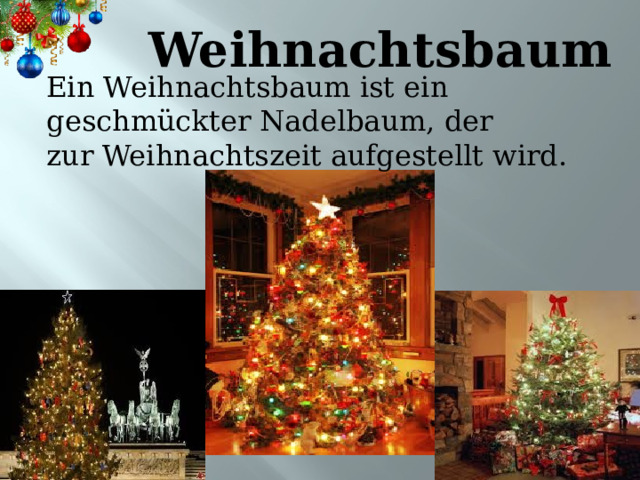 Weihnachtsbaum Ein Weihnachtsbaum ist ein geschmückter Nadelbaum, der zur Weihnachtszeit aufgestellt wird. 