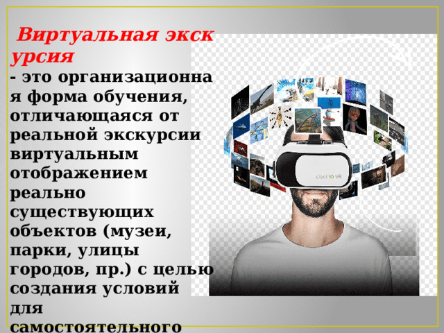   Виртуальная экскурсия  - это организационная форма обучения, отличающаяся от реальной экскурсии виртуальным   отображением реально существующих объектов (музеи, парки, улицы городов, пр.) с целью создания условий для самостоятельного наблюдения, сбора необходимых фактов. 