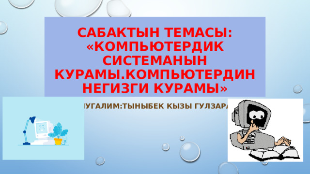 Сабактын темасы: «Компьютердик системанын курамы.Компьютердин негизги курамы» Мугалим:Тыныбек кызы Гулзара 