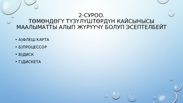 2-суроо.  Төмөндөгү түзүлүштөрдүн кайсынысы маалыматты алып жүрүүчү болуп эсептелбейт А)Флеш карта Б)Процессор В)диск Г)Дискета 