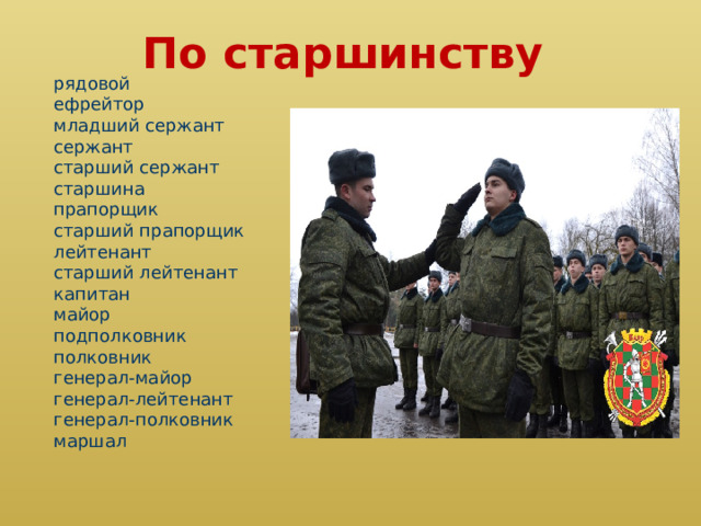 По старшинству рядовой   ефрейтор   младший сержант   сержант   старший сержант   старшина   прапорщик   старший прапорщик   лейтенант   старший лейтенант   капитан   майор   подполковник   полковник   генерал-майор   генерал-лейтенант   генерал-полковник   маршал 