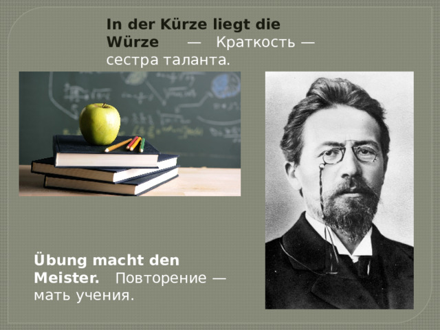 In der Kürze liegt die Würze       —   Краткость — сестра таланта. Übung macht den Meister.    Повторение — мать учения. 
