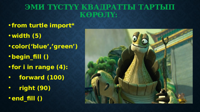 Эми түстүү квадратты тартып көрөлү: from turtle import* width (5) color(‘blue’,’green’) begin_fill () for i in range (4):  forward (100)  right (90) end_fill ()    