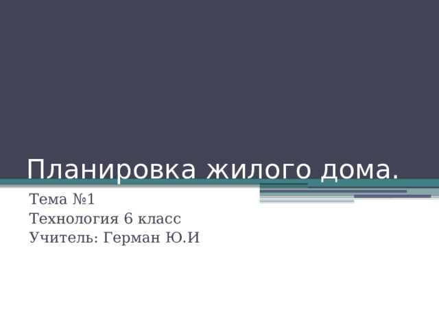 Планировка жилого дома. Тема №1 Технология 6 класс Учитель: Герман Ю.И 