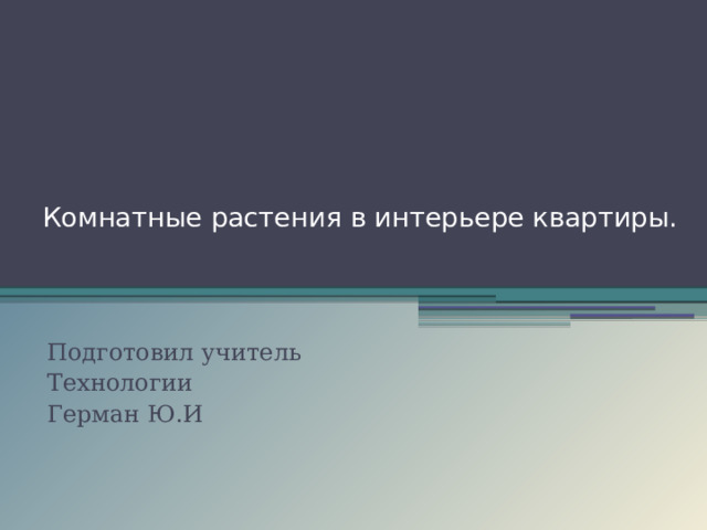 Комнатные растения в интерьере квартиры.    Подготовил учитель Технологии Герман Ю.И 