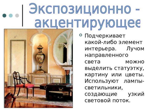 Подчеркивает какой-либо элемент интерьера. Лучом направленного света можно выделить статуэтку, картину или цветы. Используют лампы-светильники, создающие узкий световой поток. 