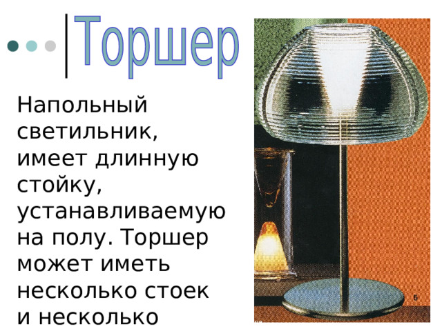 Напольный светильник, имеет длинную стойку, устанавливаемую на полу. Торшер может иметь несколько стоек и несколько плафонов. 