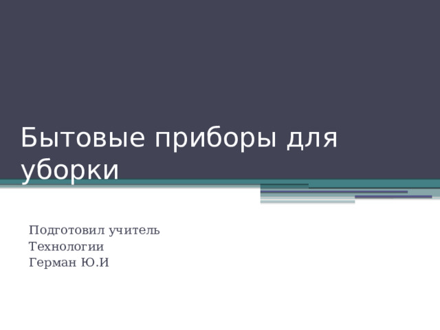Бытовые приборы для уборки Подготовил учитель Технологии Герман Ю.И 
