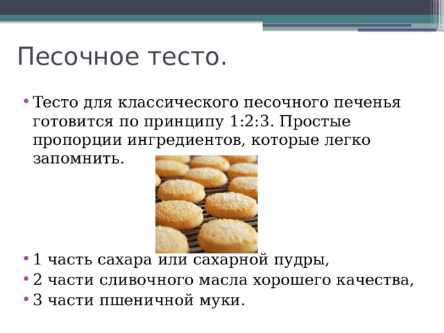 Песочное тесто. Тесто для классического песочного печенья готовится по принципу 1:2:3. Простые пропорции ингредиентов, которые легко запомнить. 1 часть сахара или сахарной пудры, 2 части сливочного масла хорошего качества, 3 части пшеничной муки. 