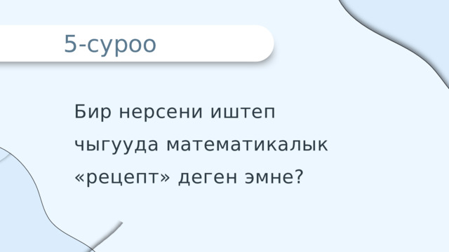5-суроо Бир нерсени иштеп чыгууда математикалык «рецепт» деген эмне? 