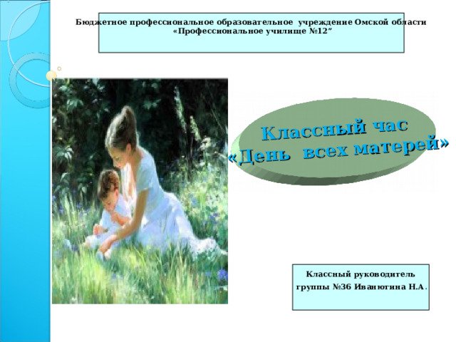 Классный час  «День всех матерей» Бюджетное профессиональное образовательное учреждение Омской области  « Профессиональное училище № 12”   Классный руководитель  группы №36 Иванютина Н.А .  