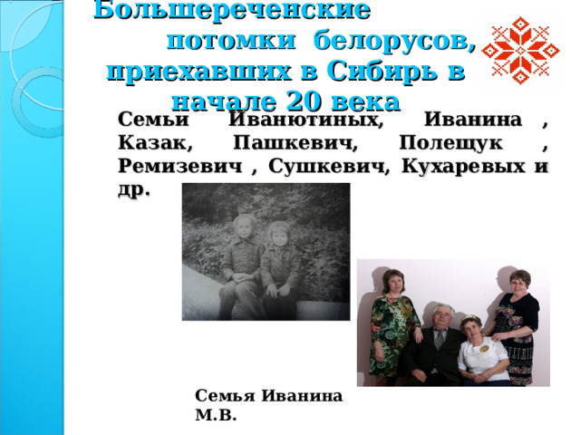 Большереченские потомки белорусов, приехавших в Сибирь в начале 20 века Семьи Иванютиных, Иванина , Казак, Пашкевич, Полещук , Ремизевич , Сушкевич, Кухаревых и др. Семья Иванина М.В.  