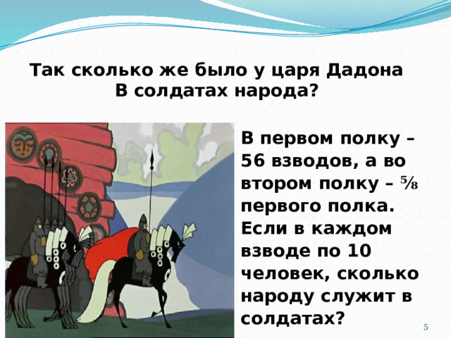 Так сколько же было у царя Дадона  В солдатах народа? В первом полку – 56 взводов, а во втором полку – ⅝ первого полка. Если в каждом взводе по 10 человек, сколько народу служит в солдатах?  