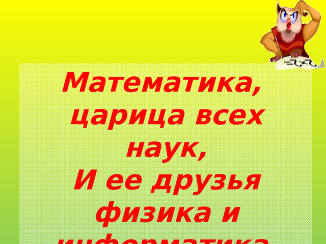 Математика, царица всех наук, И ее друзья физика и информатика, Приветствуют вас! 