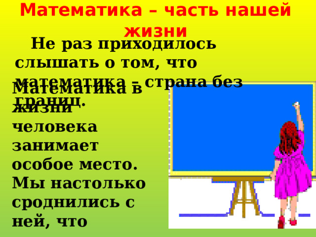 Математика – часть нашей жизни   Не раз приходилось слышать о том, что математика – страна без границ.   Математика в жизни человека занимает особое место. Мы настолько сроднились с ней, что попросту не замечаем ее. 