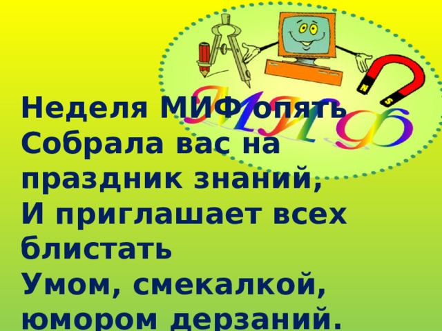 Неделя МИФ опять Собрала вас на праздник знаний, И приглашает всех блистать Умом, смекалкой, юмором дерзаний. 