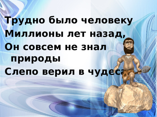 Трудно было человеку Миллионы лет назад, Он совсем не знал природы Слепо верил в чудеса. 
