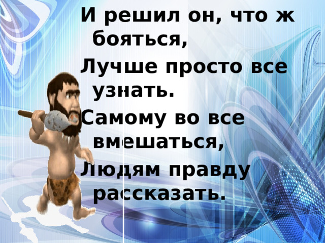 И решил он, что ж бояться, Лучше просто все узнать. Самому во все вмешаться, Людям правду рассказать. 