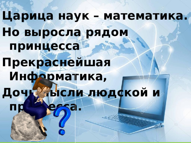 Царица наук – математика. Но выросла рядом принцесса Прекраснейшая Информатика, Дочь мысли людской и прогресса. 