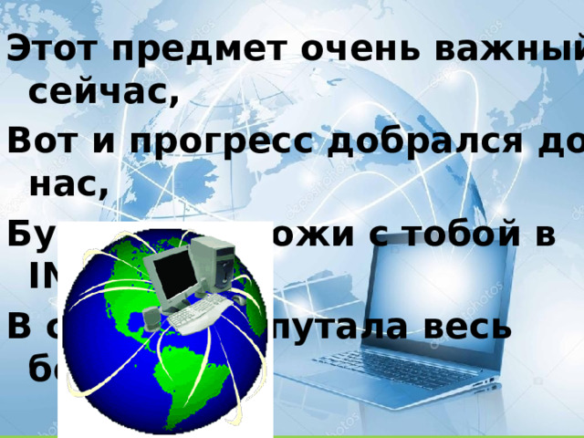 Этот предмет очень важный сейчас, Вот и прогресс добрался до нас, Будем мы вхожи с тобой в INTERNET, В сеть, что опутала весь белый свет. 