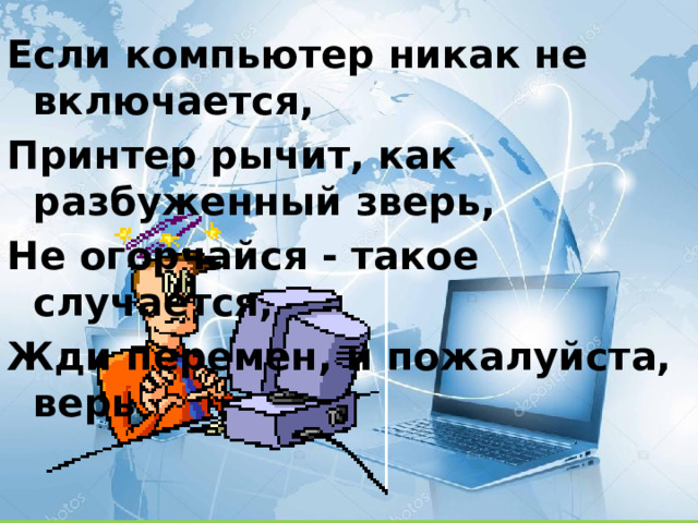 Если компьютер никак не включается, Принтер рычит, как разбуженный зверь, Не огорчайся - такое случается, Жди перемен, и пожалуйста, верь 