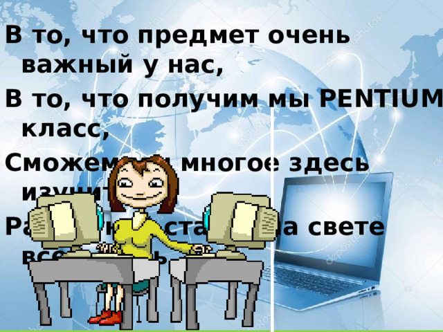 В то, что предмет очень важный у нас, В то, что получим мы PENTIUM класс, Сможем мы многое здесь изучить, Радостней станет на свете всем жить. 