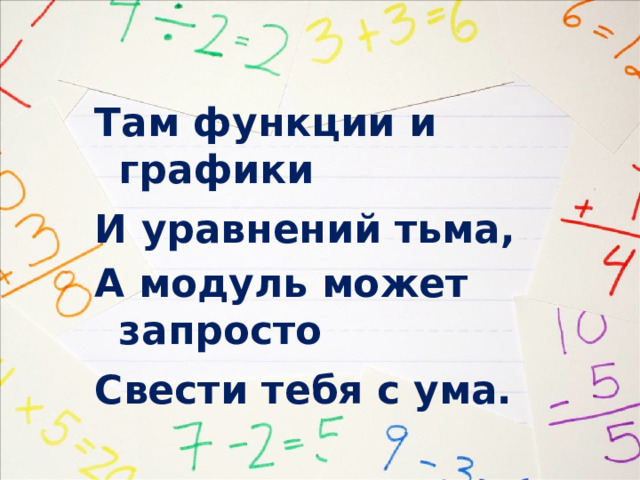 Там функции и графики И уравнений тьма, А модуль может запросто Свести тебя с ума. 