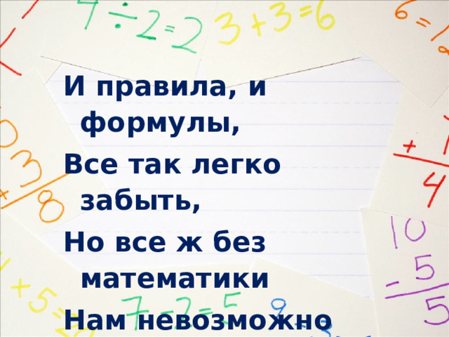 И правила, и формулы, Все так легко забыть, Но все ж без математики Нам невозможно жить. 