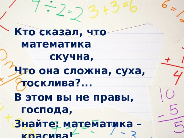 Кто сказал, что математика скучна, Что она сложна, суха, тосклива?... В этом вы не правы, господа, Знайте: математика – красива!  