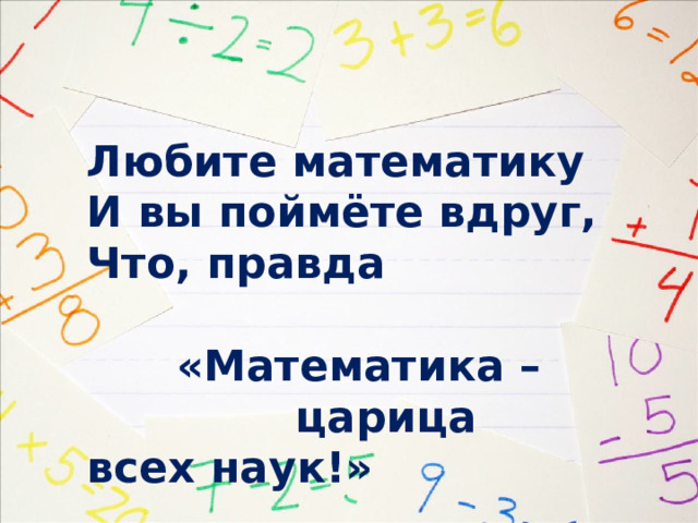 Любите математику И вы поймёте вдруг, Что, правда  «Математика –  царица всех наук!» 