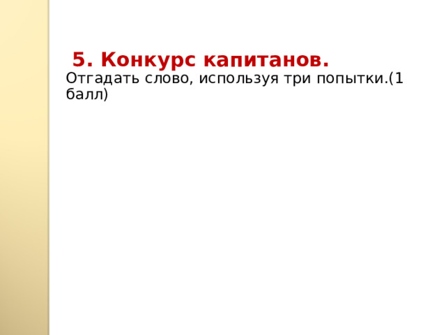  5. Конкурс капитанов. Отгадать слово, используя три попытки.(1 балл)   