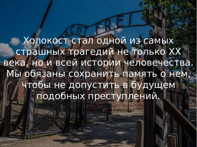 Холокост стал одной из самых страшных трагедий не только XX века, но и всей истории человечества. Мы обязаны сохранить память о нем, чтобы не допустить в будущем подобных преступлений. 
