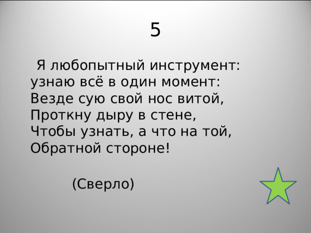 5  Я любопытный инструмент:  узнаю всё в один момент:  Везде сую свой нос витой,  Проткну дыру в стене,  Чтобы узнать, а что на той,  Обратной стороне!    (Сверло) 