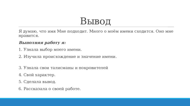 Вывод Я думаю, что имя Мне подходит. Много о моём имени сходится. Оно мне нравится. Выполняя работу я: 1. Узнала выбор моего имени. 2. Изучила происхождение и значение имени. 3. Узнала свои талисманы и покровителей 4. Свой характер. 5. Сделала вывод. 6. Рассказала о своей работе. 