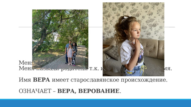 Меня зовут Вера.  Меня назвали родители т.к. им понравилось это имя.  Имя ВЕРА имеет старославянское происхождение.  ОЗНАЧАЕТ – ВЕРА, ВЕРОВАНИЕ . 