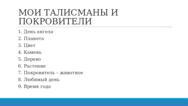 МОИ ТАЛИСМАНЫ И ПОКРОВИТЕЛИ 1. День ангела 2. Планета 3. Цвет 4. Камень 5. Дерево 6. Растение 7. Покровитель – животное 8. Любимый день 9. Время года 