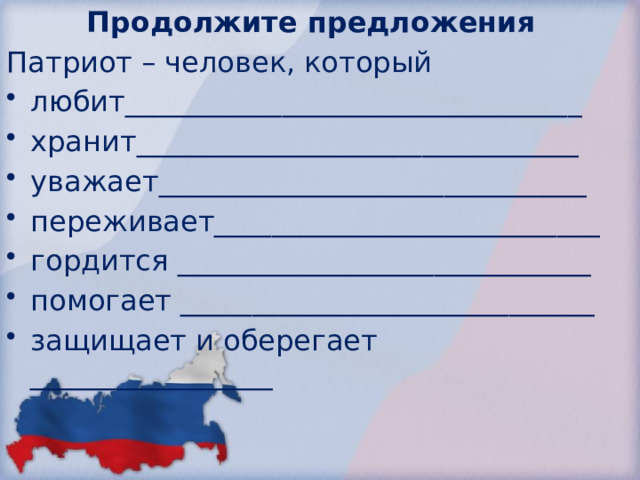 Продолжите предложения Патриот – человек, который любит________________________________ хранит_______________________________ уважает______________________________ переживает___________________________ гордится _____________________________ помогает _____________________________ защищает и оберегает _________________ 